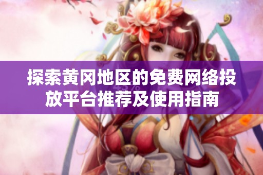 探索黄冈地区的免费网络投放平台推荐及使用指南