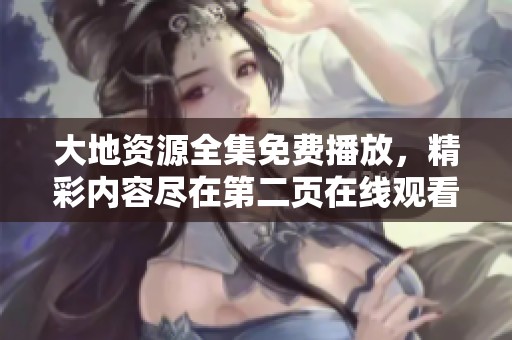大地资源全集免费播放，精彩内容尽在第二页在线观看
