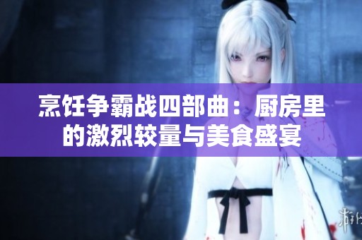 烹饪争霸战四部曲：厨房里的激烈较量与美食盛宴