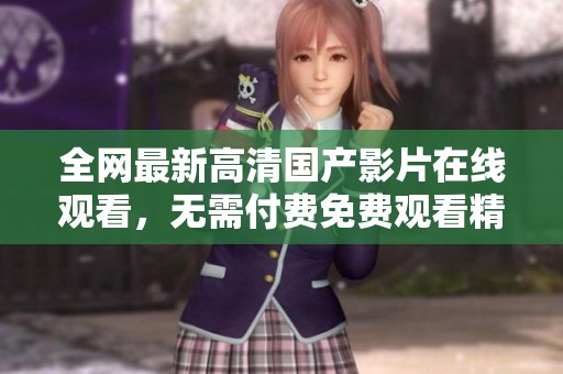 全网最新高清国产影片在线观看，无需付费免费观看精彩内容