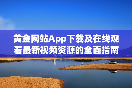 黄金网站App下载及在线观看最新视频资源的全面指南
