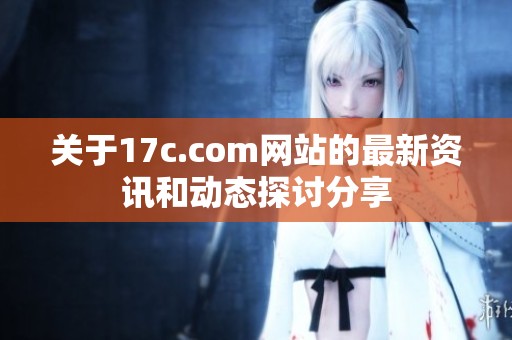 关于17c.com网站的最新资讯和动态探讨分享