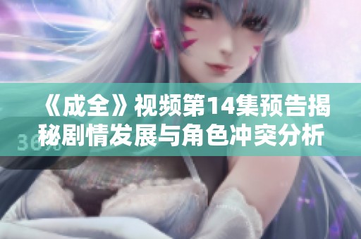 《成全》视频第14集预告揭秘剧情发展与角色冲突分析