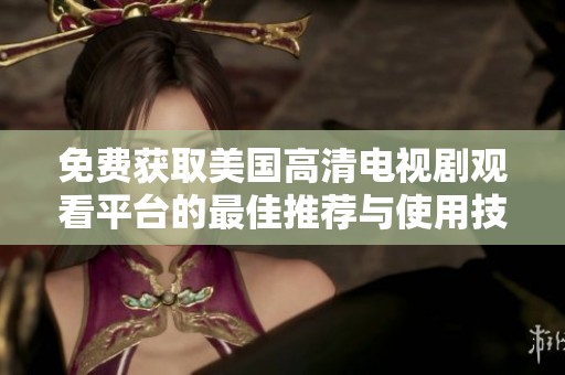 免费获取美国高清电视剧观看平台的最佳推荐与使用技巧