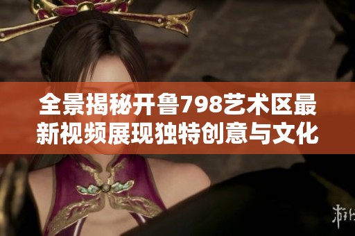 全景揭秘开鲁798艺术区最新视频展现独特创意与文化魅力