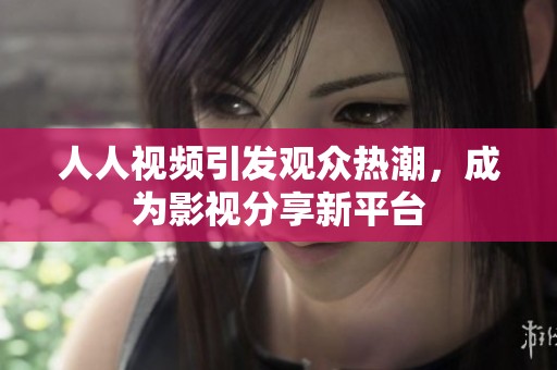 人人视频引发观众热潮，成为影视分享新平台