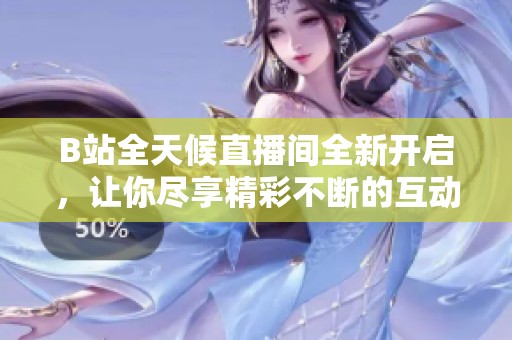 B站全天候直播间全新开启，让你尽享精彩不断的互动体验