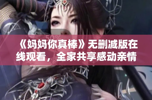 《妈妈你真棒》无删减版在线观看，全家共享感动亲情电视剧