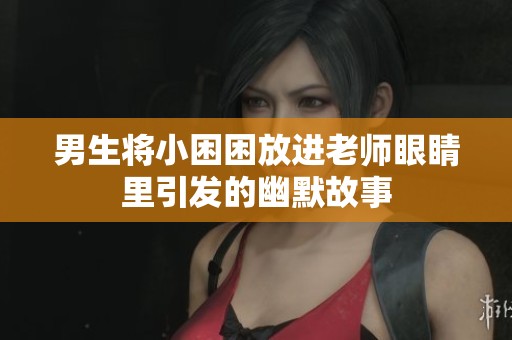 男生将小困困放进老师眼睛里引发的幽默故事