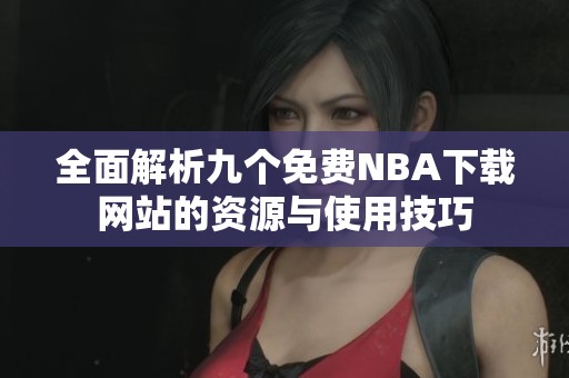 全面解析九个免费NBA下载网站的资源与使用技巧