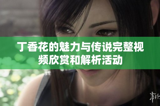 丁香花的魅力与传说完整视频欣赏和解析活动