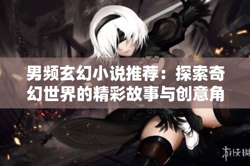 男频玄幻小说推荐：探索奇幻世界的精彩故事与创意角色
