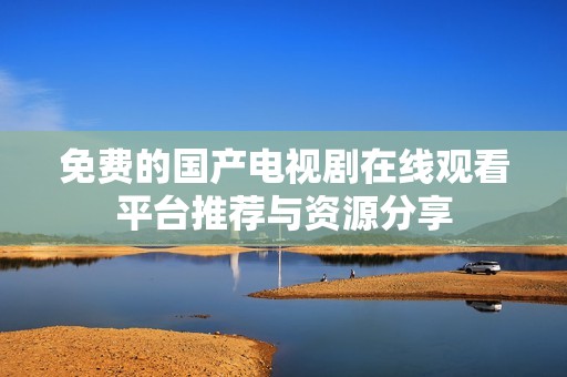 免费的国产电视剧在线观看平台推荐与资源分享