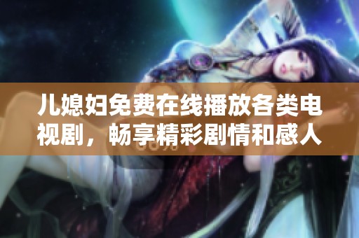 儿媳妇免费在线播放各类电视剧，畅享精彩剧情和感人故事