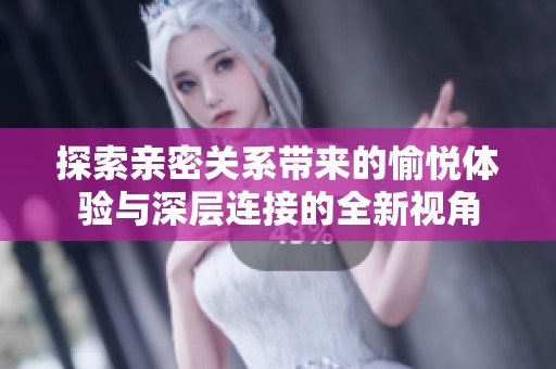 探索亲密关系带来的愉悦体验与深层连接的全新视角