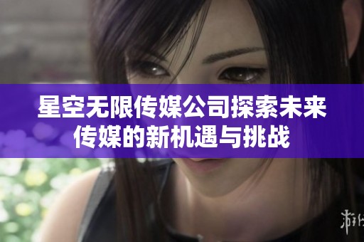 星空无限传媒公司探索未来传媒的新机遇与挑战