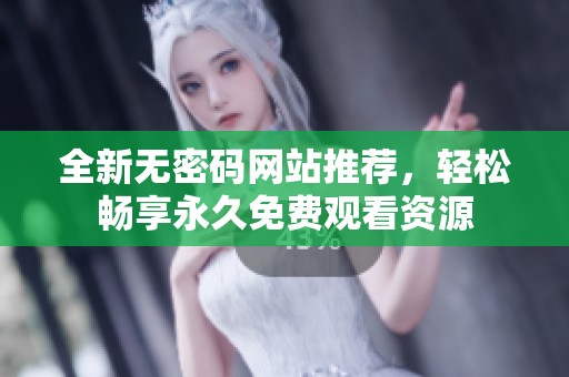 全新无密码网站推荐，轻松畅享永久免费观看资源