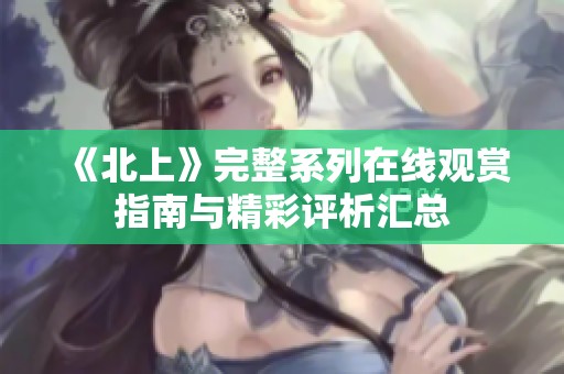 《北上》完整系列在线观赏指南与精彩评析汇总