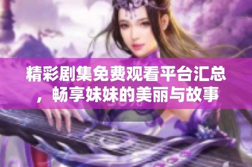 精彩剧集免费观看平台汇总，畅享妹妹的美丽与故事
