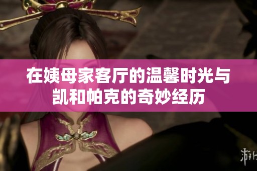 在姨母家客厅的温馨时光与凯和帕克的奇妙经历