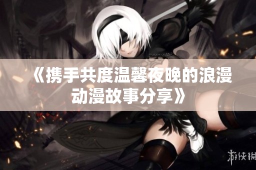 《携手共度温馨夜晚的浪漫动漫故事分享》