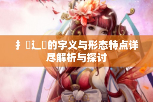 扌喿辶畐的字义与形态特点详尽解析与探讨