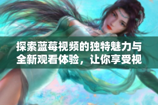 探索蓝莓视频的独特魅力与全新观看体验，让你享受视听盛宴