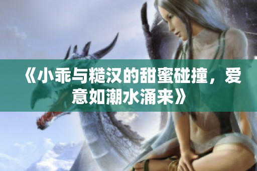 《小乖与糙汉的甜蜜碰撞，爱意如潮水涌来》
