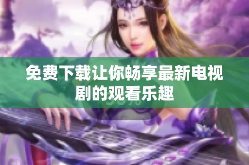 免费下载让你畅享最新电视剧的观看乐趣