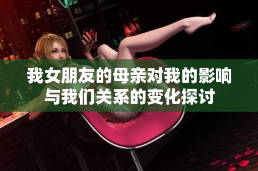 我女朋友的母亲对我的影响与我们关系的变化探讨