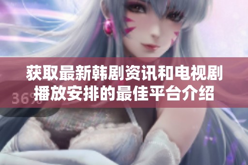 获取最新韩剧资讯和电视剧播放安排的最佳平台介绍