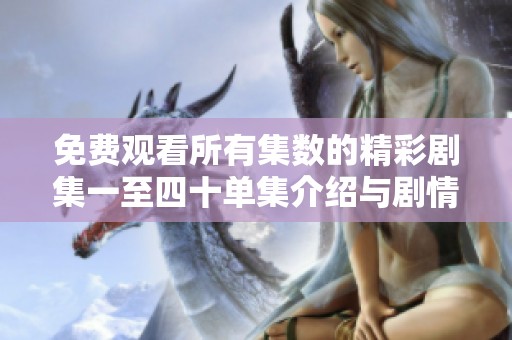 免费观看所有集数的精彩剧集一至四十单集介绍与剧情回顾