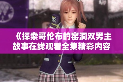 《探索哥伦布的窑洞双男主故事在线观看全集精彩内容》