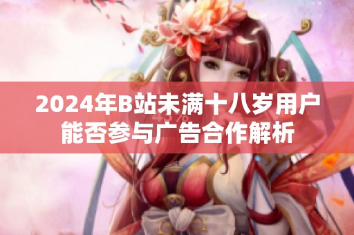 2024年B站未满十八岁用户能否参与广告合作解析