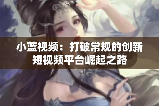 小蓝视频：打破常规的创新短视频平台崛起之路