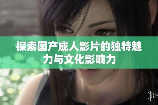 探索国产成人影片的独特魅力与文化影响力