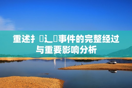 重述扌喿辶畐事件的完整经过与重要影响分析