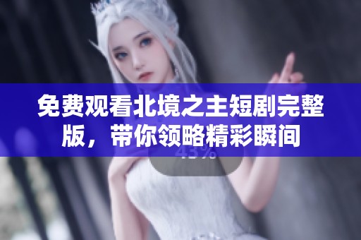 免费观看北境之主短剧完整版，带你领略精彩瞬间