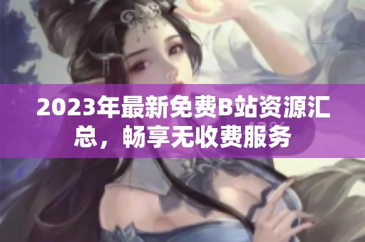 2023年最新免费B站资源汇总，畅享无收费服务