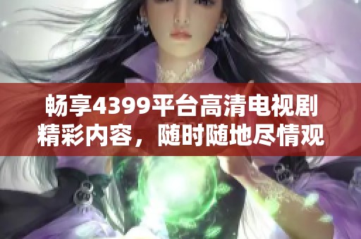 畅享4399平台高清电视剧精彩内容，随时随地尽情观看不容错过