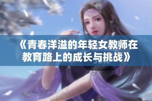 《青春洋溢的年轻女教师在教育路上的成长与挑战》