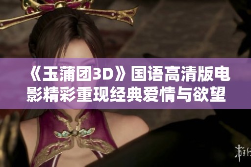 《玉蒲团3D》国语高清版电影精彩重现经典爱情与欲望的纠结故事