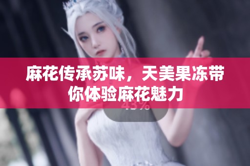 麻花传承苏味，天美果冻带你体验麻花魅力