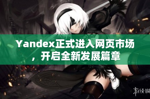 Yandex正式进入网页市场，开启全新发展篇章