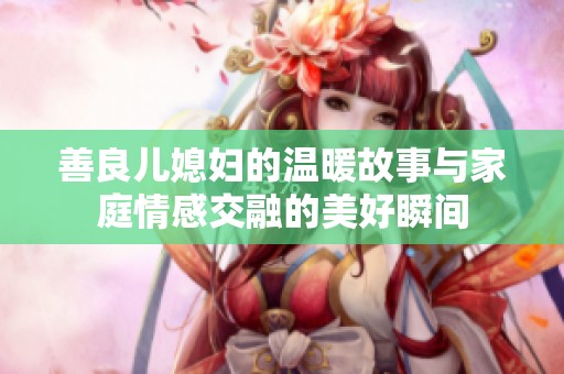 善良儿媳妇的温暖故事与家庭情感交融的美好瞬间