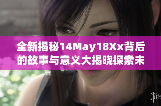 全新揭秘14May18Xx背后的故事与意义大揭晓探索未知的精彩世界
