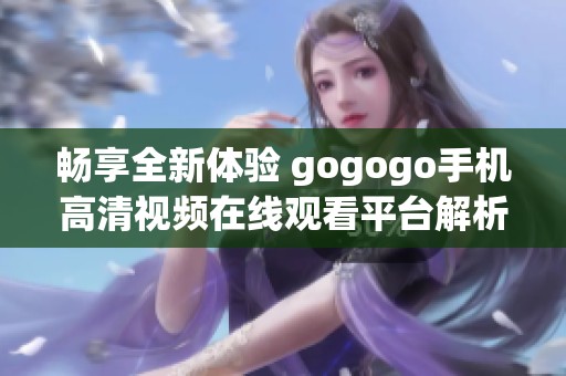 畅享全新体验 gogogo手机高清视频在线观看平台解析