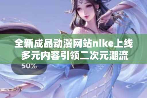 全新成品动漫网站nike上线 多元内容引领二次元潮流
