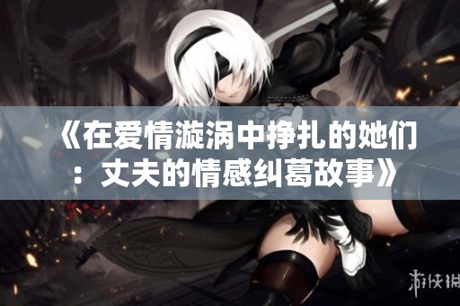 《在爱情漩涡中挣扎的她们：丈夫的情感纠葛故事》