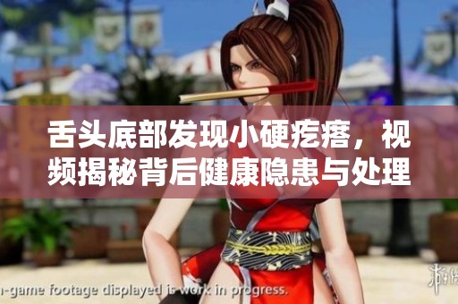 舌头底部发现小硬疙瘩，视频揭秘背后健康隐患与处理方法